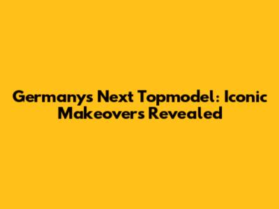 Germany's Next Topmodel: Iconic Makeovers Revealed