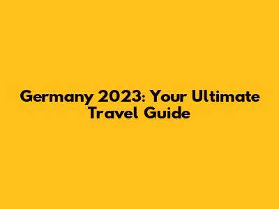 Germany 2023: Your Ultimate Travel Guide