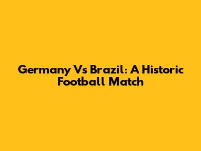 Germany Vs Brazil: A Historic Football Match