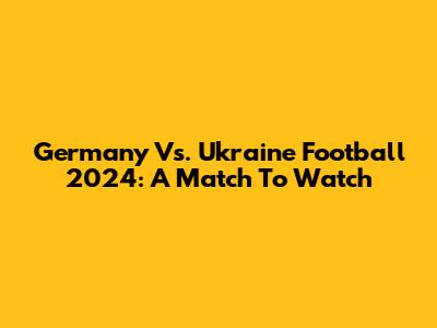 Germany Vs. Ukraine Football 2024: A Match To Watch