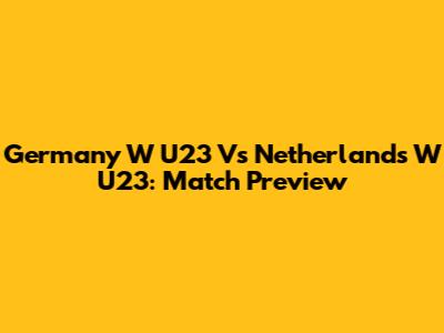Germany W U23 Vs Netherlands W U23: Match Preview