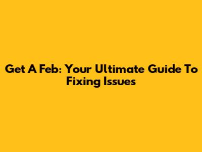 Get A Feb: Your Ultimate Guide To Fixing Issues