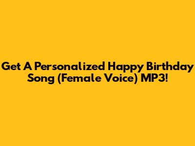 Get A Personalized Happy Birthday Song (Female Voice) MP3!
