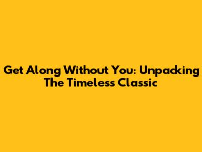 Get Along Without You: Unpacking The Timeless Classic