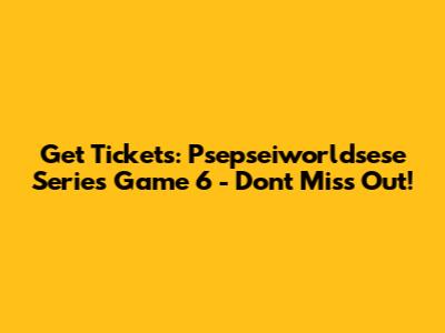 Get Tickets: Psepseiworldsese Series Game 6 - Don't Miss Out!