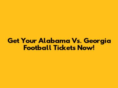 Get Your Alabama Vs. Georgia Football Tickets Now!
