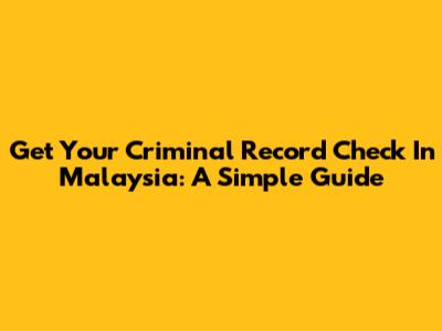 Get Your Criminal Record Check In Malaysia: A Simple Guide