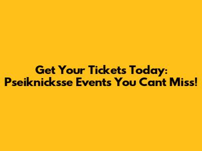 Get Your Tickets Today: Pseiknicksse Events You Can't Miss!