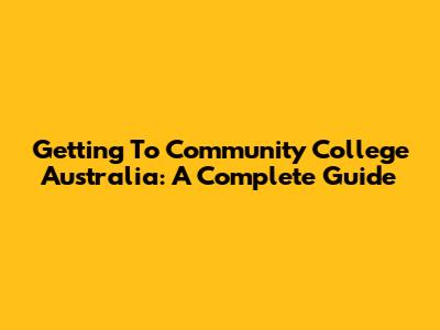 Getting To Community College Australia: A Complete Guide