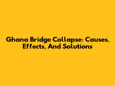 Ghana Bridge Collapse: Causes, Effects, And Solutions