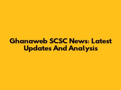 Ghanaweb SCSC News: Latest Updates And Analysis