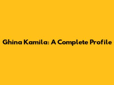 Ghina Kamila: A Complete Profile
