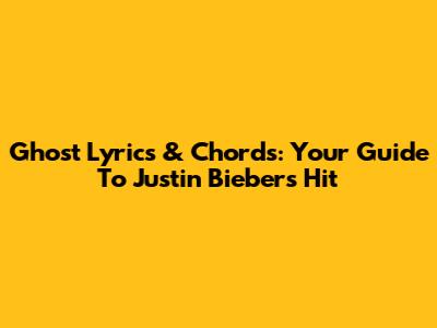Ghost Lyrics & Chords: Your Guide To Justin Bieber's Hit