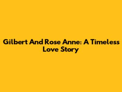 Gilbert And Rose Anne: A Timeless Love Story