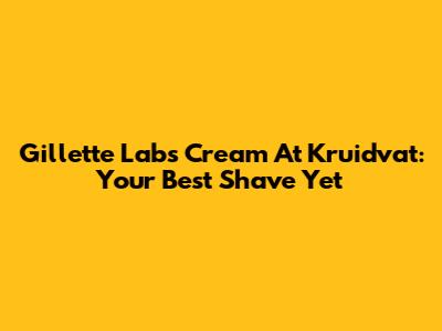 Gillette Labs Cream At Kruidvat: Your Best Shave Yet