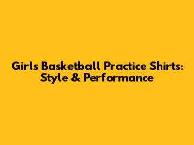Girls Basketball Practice Shirts: Style & Performance