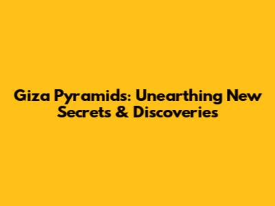 Giza Pyramids: Unearthing New Secrets & Discoveries