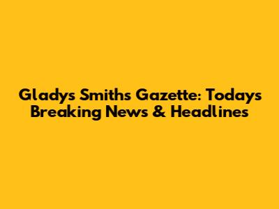 Gladys Smith's Gazette: Today's Breaking News & Headlines