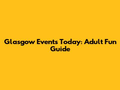Glasgow Events Today: Adult Fun Guide