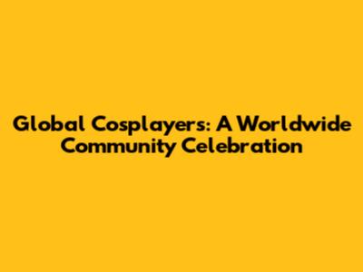 Global Cosplayers: A Worldwide Community Celebration