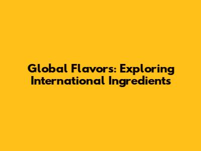 Global Flavors: Exploring International Ingredients