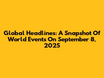Global Headlines: A Snapshot Of World Events On September 8, 2025