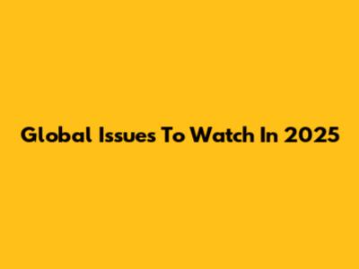 Global Issues To Watch In 2025