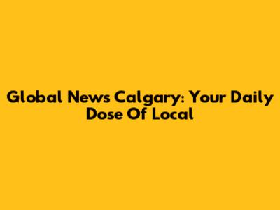 Global News Calgary: Your Daily Dose Of Local