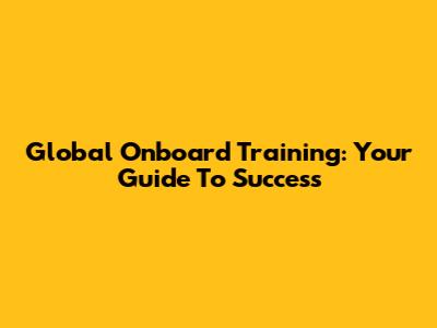 Global Onboard Training: Your Guide To Success