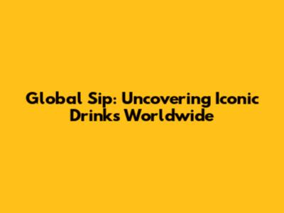 Global Sip: Uncovering Iconic Drinks Worldwide