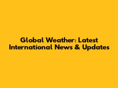 Global Weather: Latest International News & Updates