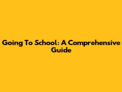 Going To School: A Comprehensive Guide