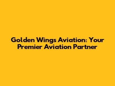 Golden Wings Aviation: Your Premier Aviation Partner