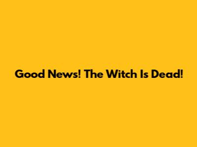 Good News! The Witch Is Dead!