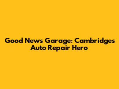 Good News Garage: Cambridge's Auto Repair Hero