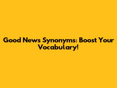 Good News Synonyms: Boost Your Vocabulary!