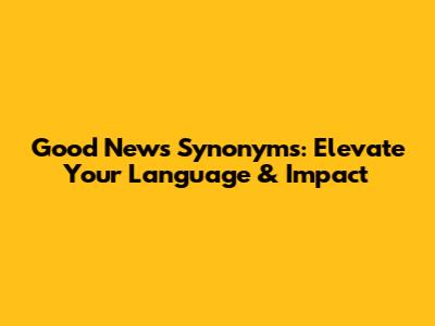 Good News Synonyms: Elevate Your Language & Impact