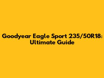 Goodyear Eagle Sport 235/50R18: Ultimate Guide
