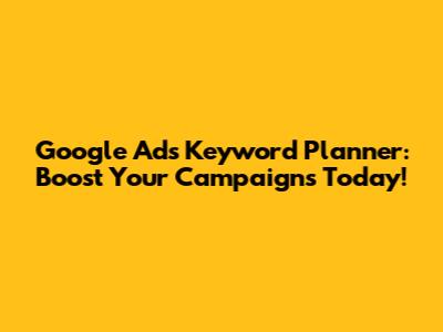 Google Ads Keyword Planner: Boost Your Campaigns Today!