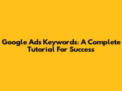 Google Ads Keywords: A Complete Tutorial For Success