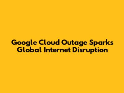 Google Cloud Outage Sparks Global Internet Disruption