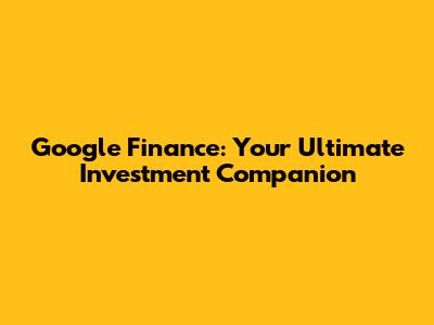 Google Finance: Your Ultimate Investment Companion