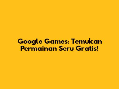 Google Games: Temukan Permainan Seru Gratis!