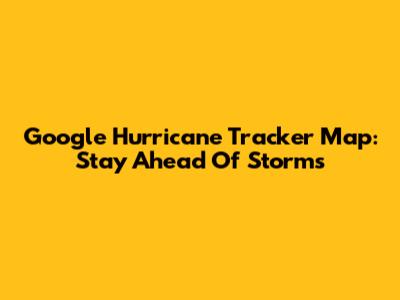 Google Hurricane Tracker Map: Stay Ahead Of Storms
