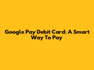 Google Pay Debit Card: A Smart Way To Pay