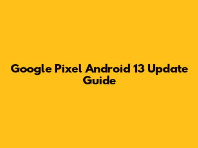Google Pixel Android 13 Update Guide
