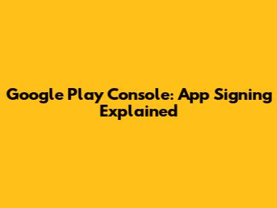 Google Play Console: App Signing Explained