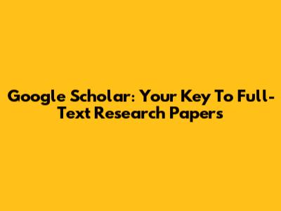 Google Scholar: Your Key To Full-Text Research Papers