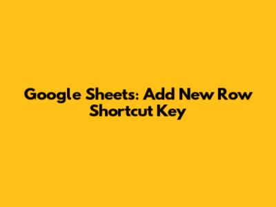 Google Sheets: Add New Row Shortcut Key