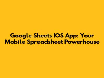 Google Sheets IOS App: Your Mobile Spreadsheet Powerhouse